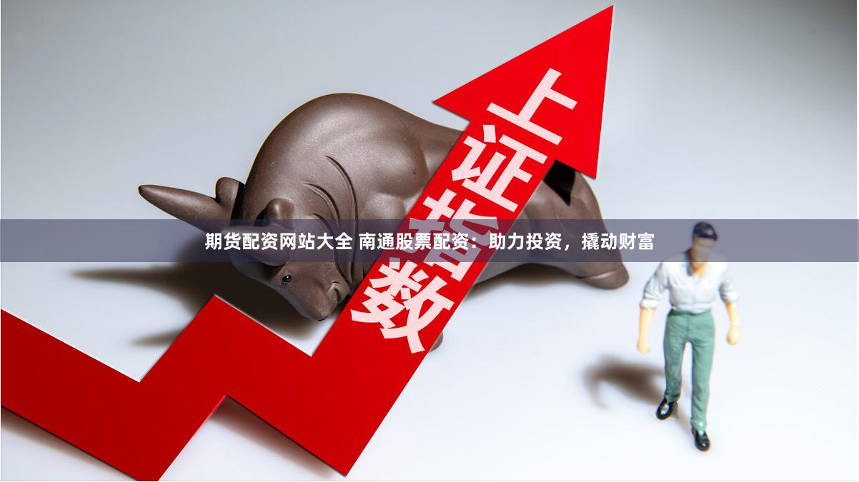 期货配资网站大全 南通股票配资：助力投资，撬动财富