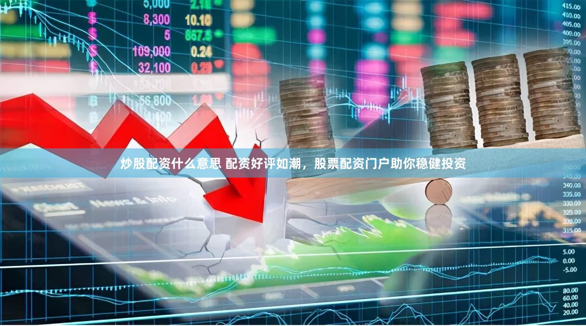 炒股配资什么意思 配资好评如潮，股票配资门户助你稳健投资