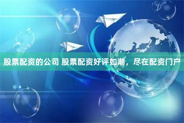 股票配资的公司 股票配资好评如潮，尽在配资门户