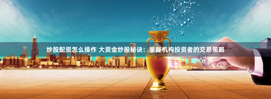 炒股配资怎么操作 大资金炒股秘诀：掌握机构投资者的交易策略