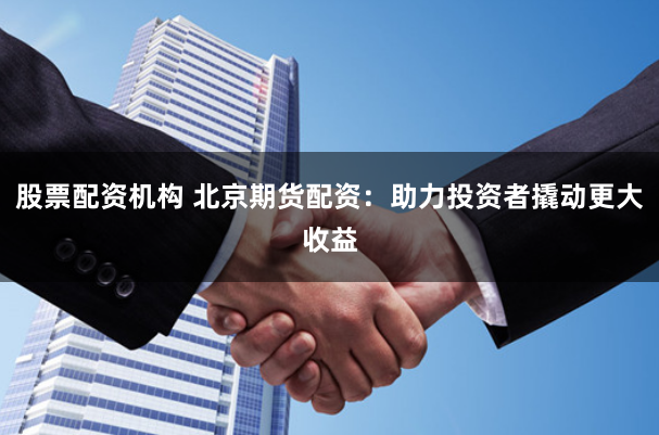 股票配资机构 北京期货配资：助力投资者撬动更大收益