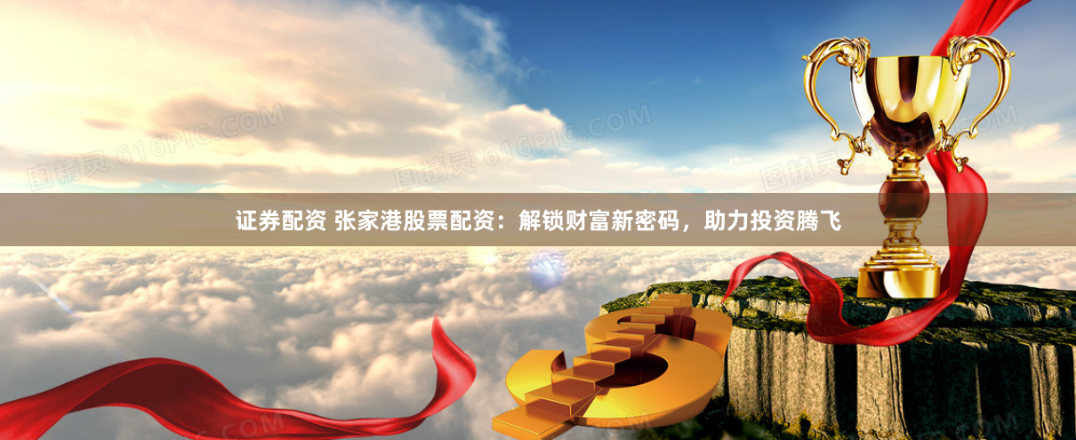 证券配资 张家港股票配资：解锁财富新密码，助力投资腾飞
