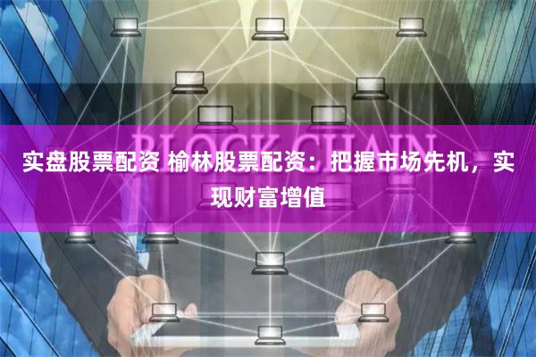 实盘股票配资 榆林股票配资：把握市场先机，实现财富增值
