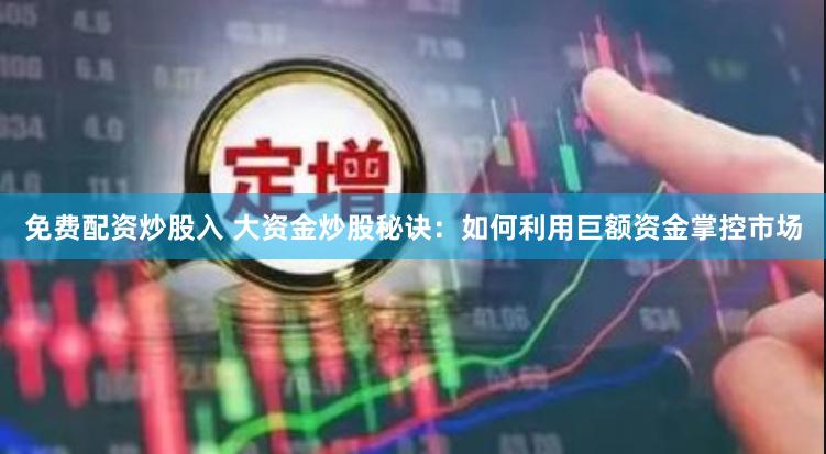 免费配资炒股入 大资金炒股秘诀:如何利用巨额资金掌控市场