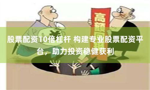 股票配资10倍杠杆 构建专业股票配资平台,助力投资稳健获利