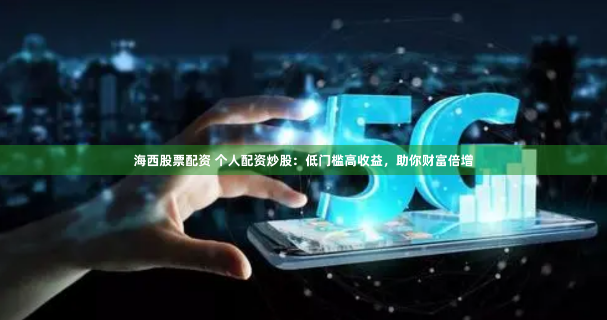 海西股票配资 个人配资炒股:低门槛高收益,助你财富倍增
