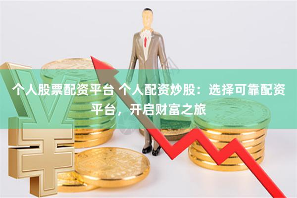 个人股票配资平台 个人配资炒股:选择可靠配资平台,开启财富之旅