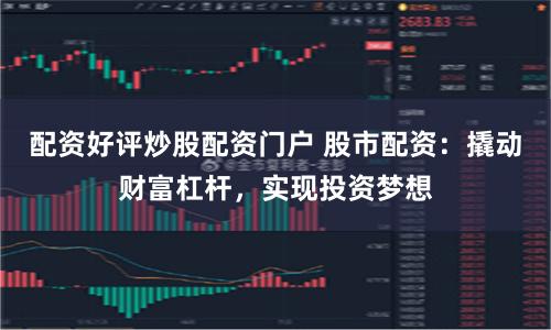 配资好评炒股配资门户 股市配资:撬动财富杠杆,实现投资梦想