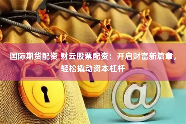 国际期货配资 财云股票配资:开启财富新篇章,轻松撬动资本杠杆