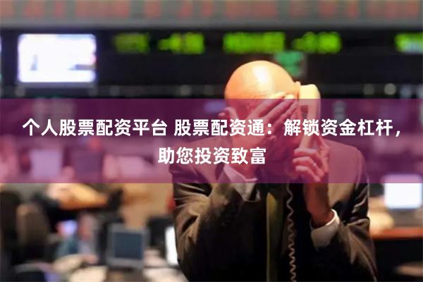 个人股票配资平台 股票配资通:解锁资金杠杆,助您投资致富