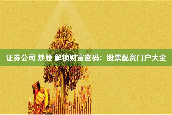 证券公司 炒股 解锁财富密码：股票配资门户大全