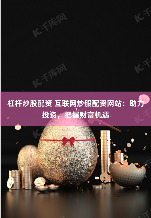 杠杆炒股配资 互联网炒股配资网站：助力投资，把握财富机遇
