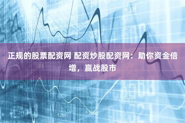 正规的股票配资网 配资炒股配资网:助你资金倍增,赢战股市