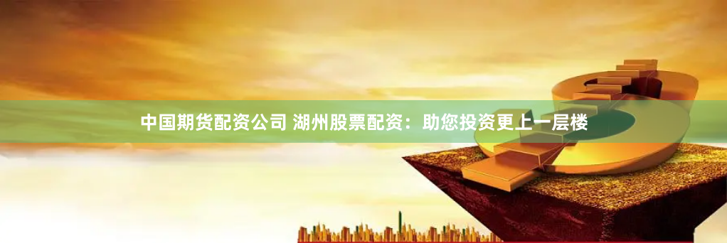 中国期货配资公司 湖州股票配资:助您投资更上一层楼