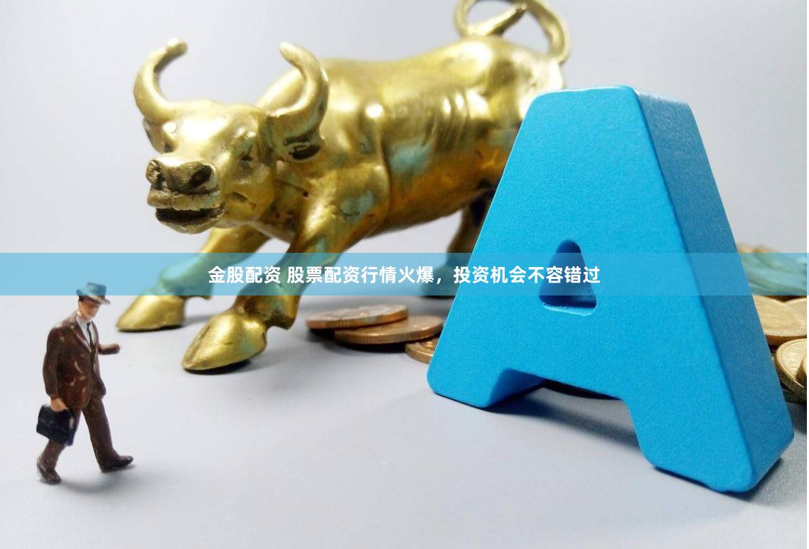 金股配资 股票配资行情火爆，投资机会不容错过