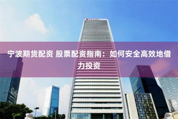 宁波期货配资 股票配资指南：如何安全高效地借力投资