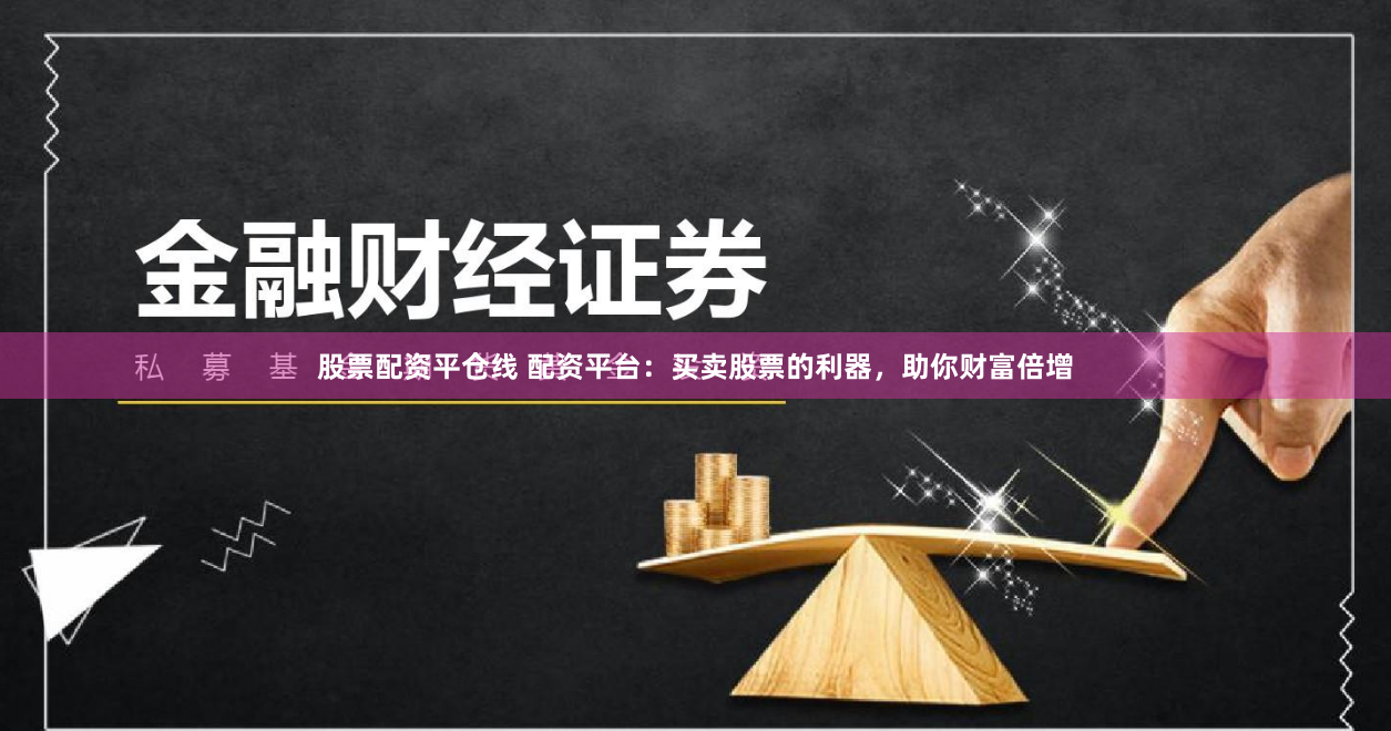 股票配资平仓线 配资平台:买卖股票的利器,助你财富倍增