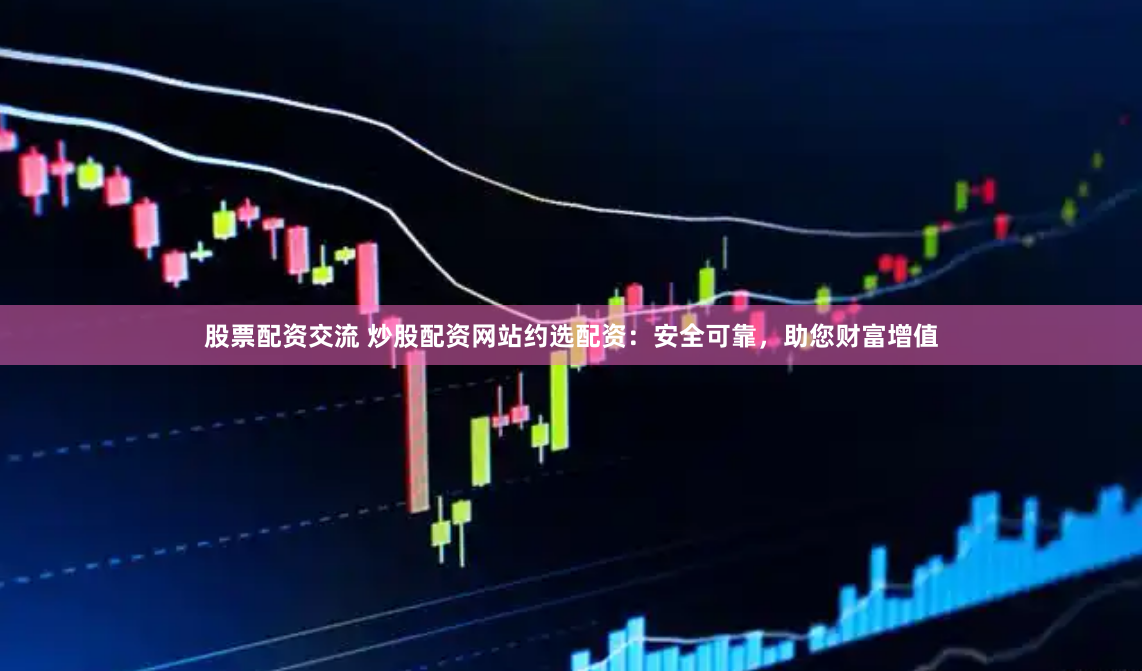 股票配资交流 炒股配资网站约选配资：安全可靠，助您财富增值