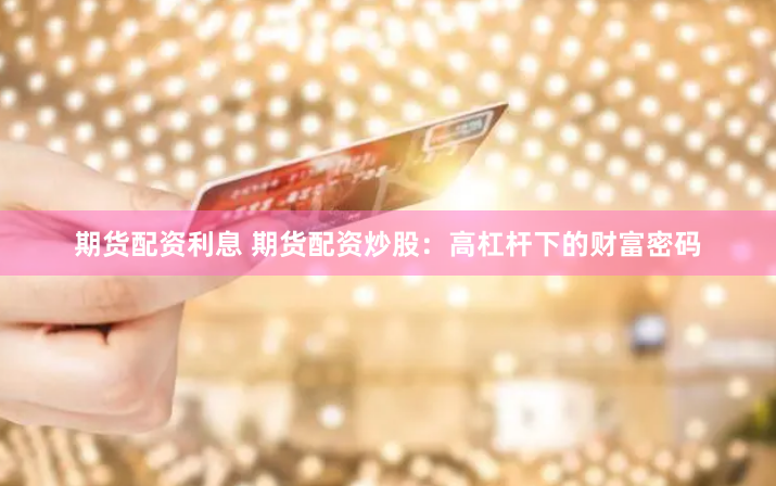 期货配资利息 期货配资炒股：高杠杆下的财富密码