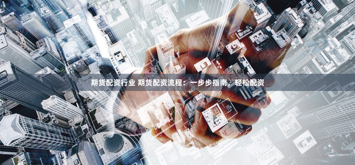 期货配资行业 期货配资流程:一步步指南,轻松配资