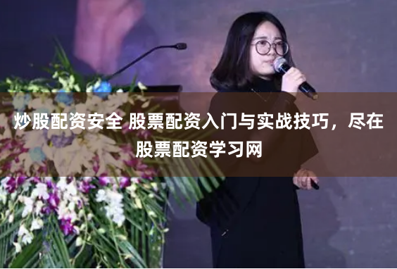 炒股配资安全 股票配资入门与实战技巧,尽在股票配资学习网