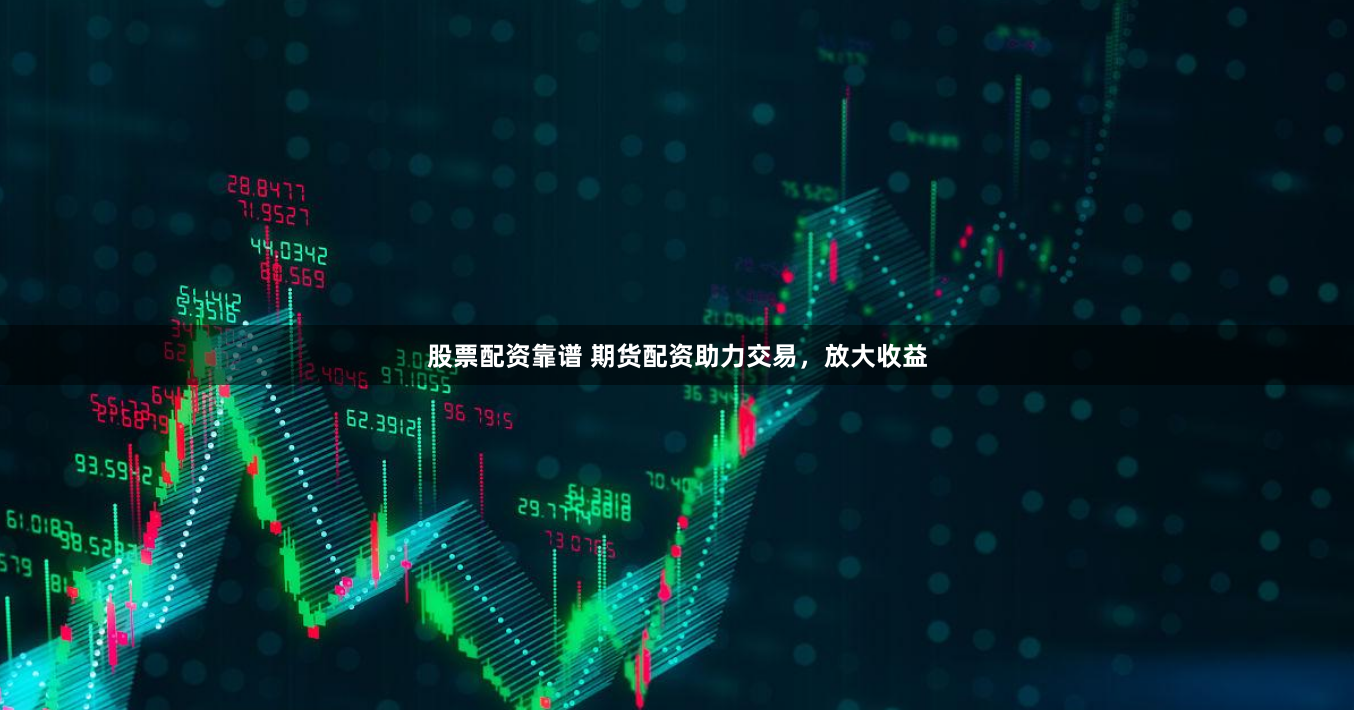 股票配资靠谱 期货配资助力交易，放大收益