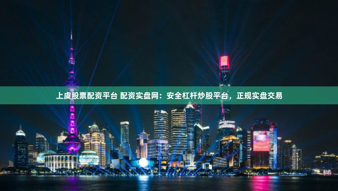 上虞股票配资平台 配资实盘网：安全杠杆炒股平台，正规实盘交易