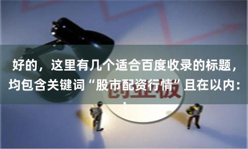 好的,这里有几个适合百度收录的标题,均包含关键词“股市配资行情”且在以内: