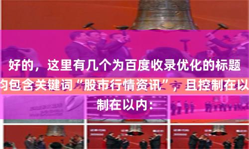 好的,这里有几个为百度收录优化的标题,均包含关键词“股市行情资讯”,且控制在以内: