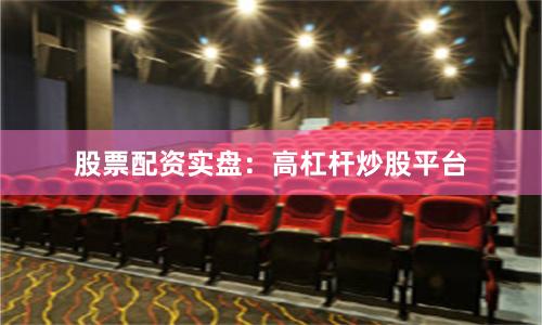 股票配资实盘：高杠杆炒股平台