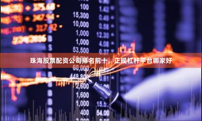 珠海股票配资公司排名前十，正规杠杆平台哪家好