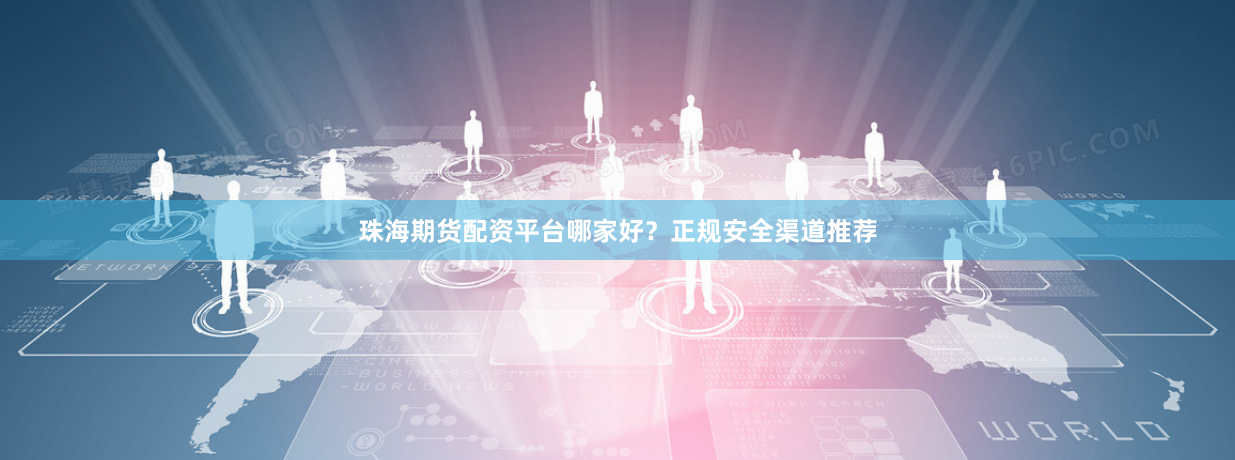珠海期货配资平台哪家好？正规安全渠道推荐