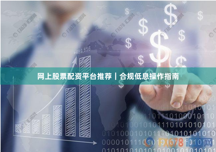 网上股票配资平台推荐｜合规低息操作指南