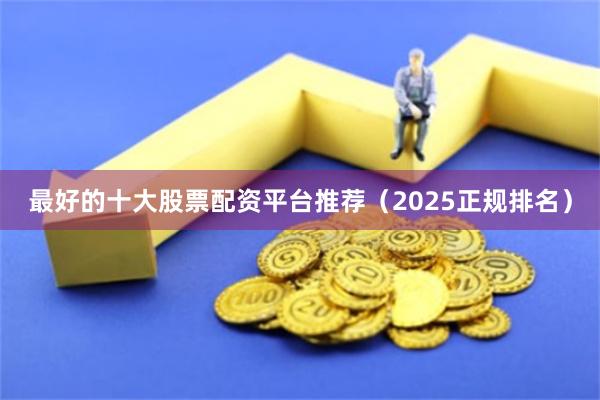 最好的十大股票配资平台推荐（2025正规排名）