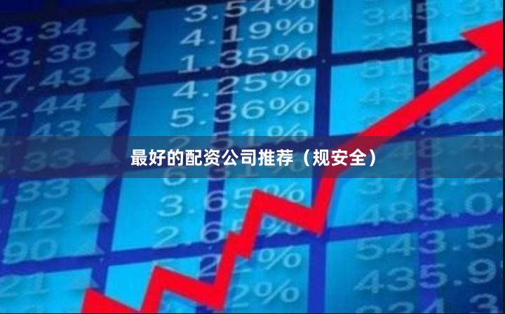 最好的配资公司推荐（规安全）