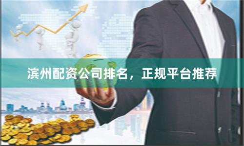滨州配资公司排名,正规平台推荐