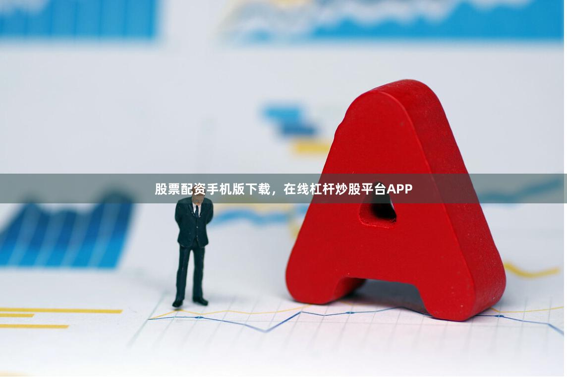 股票配资手机版下载，在线杠杆炒股平台APP