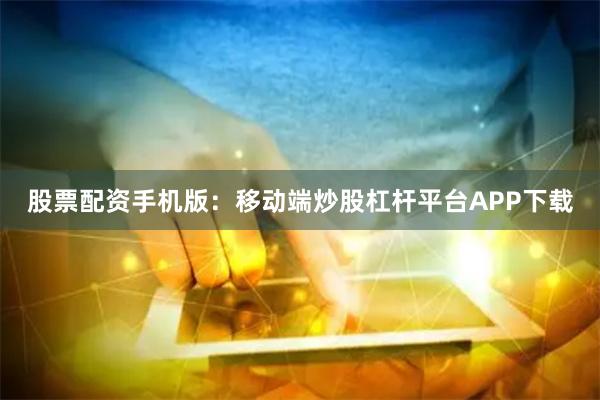 股票配资手机版：移动端炒股杠杆平台APP下载