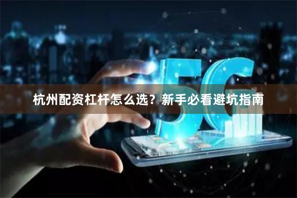 杭州配资杠杆怎么选？新手必看避坑指南