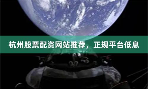 杭州股票配资网站推荐，正规平台低息