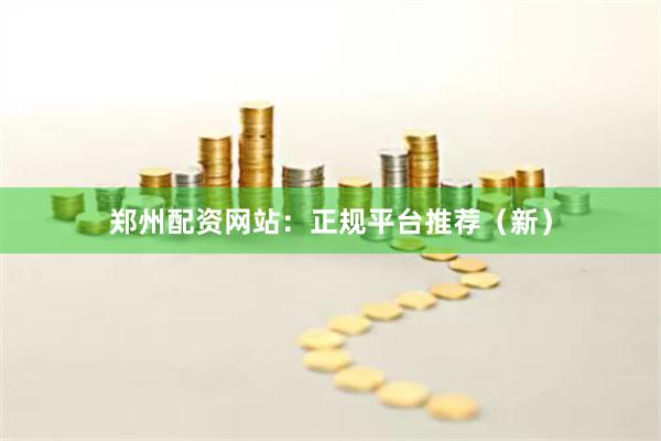 郑州配资网站：正规平台推荐（新）