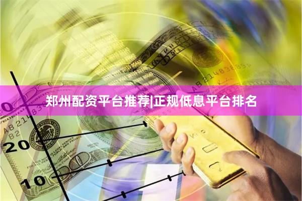 郑州配资平台推荐|正规低息平台排名