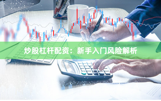 炒股杠杆配资：新手入门风险解析