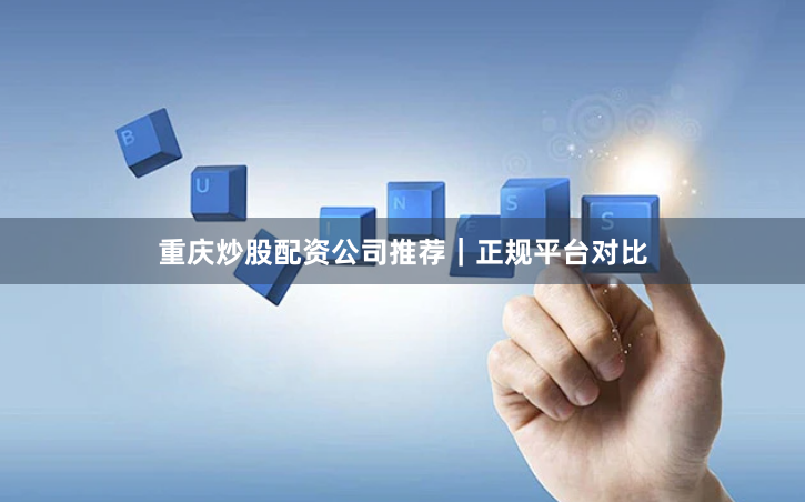 重庆炒股配资公司推荐｜正规平台对比