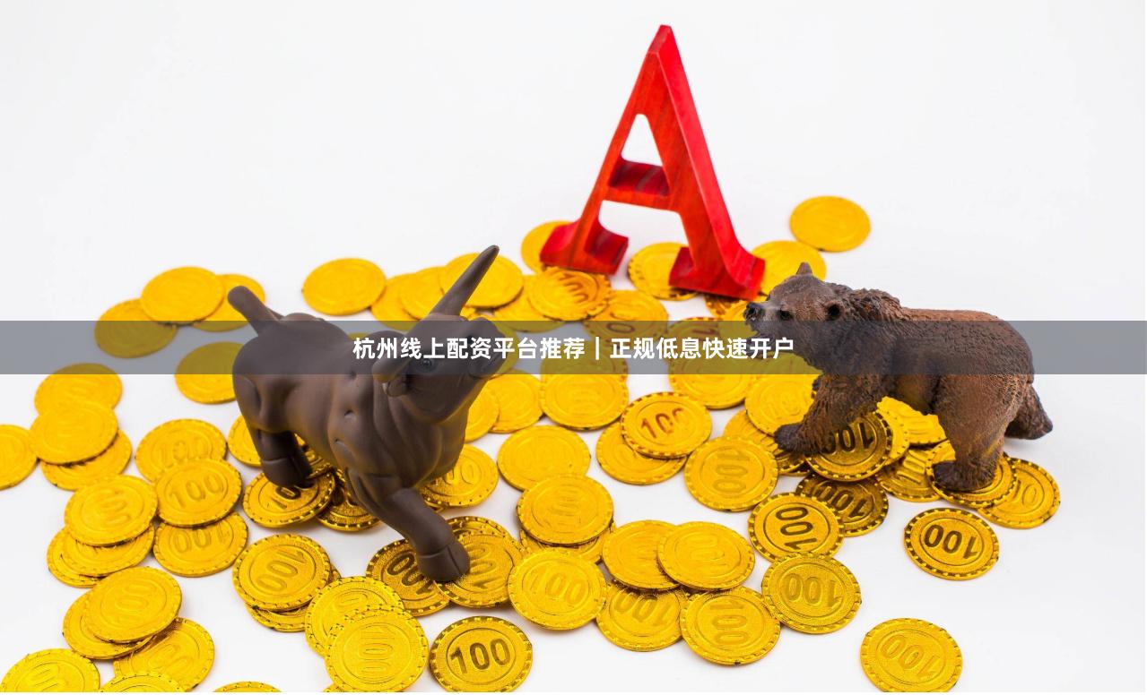杭州线上配资平台推荐｜正规低息快速开户