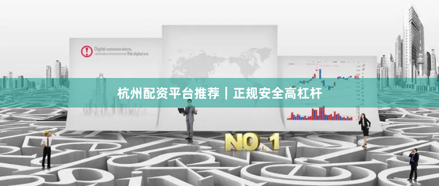 杭州配资平台推荐｜正规安全高杠杆
