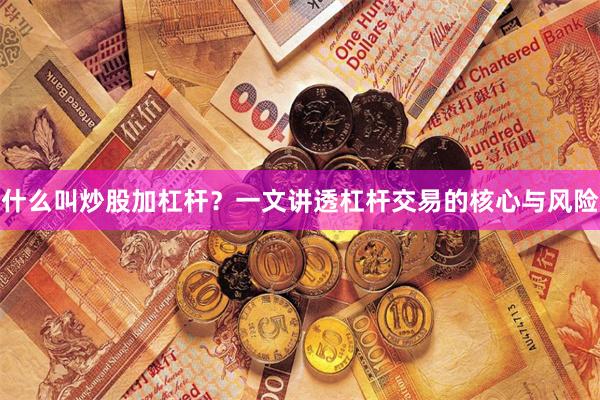 什么叫炒股加杠杆？一文讲透杠杆交易的核心与风险