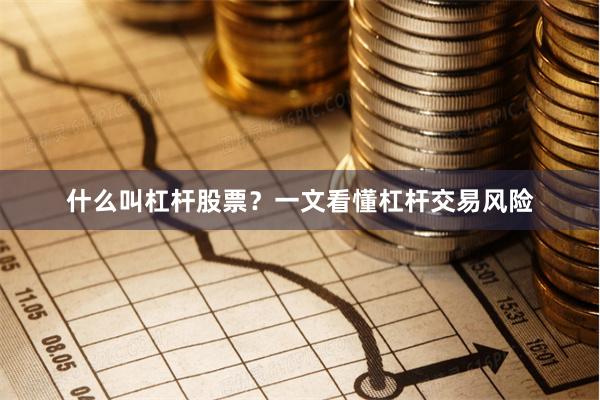 什么叫杠杆股票？一文看懂杠杆交易风险