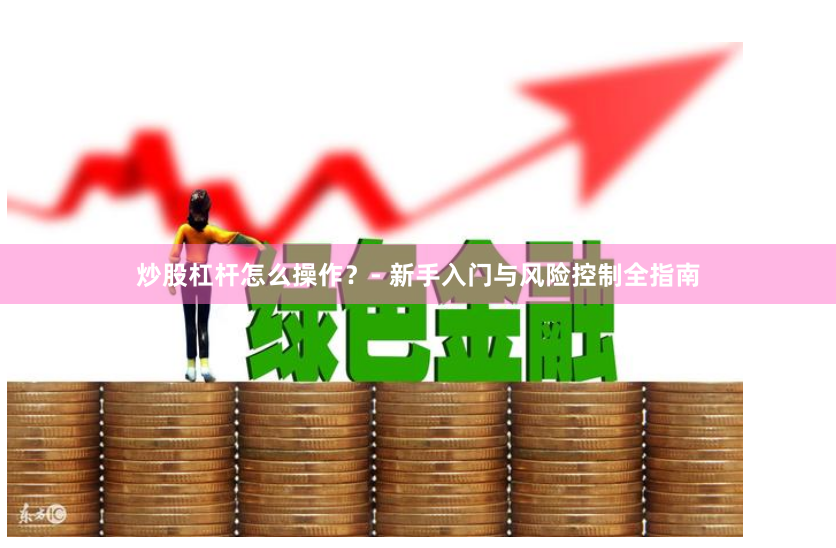 炒股杠杆怎么操作？- 新手入门与风险控制全指南