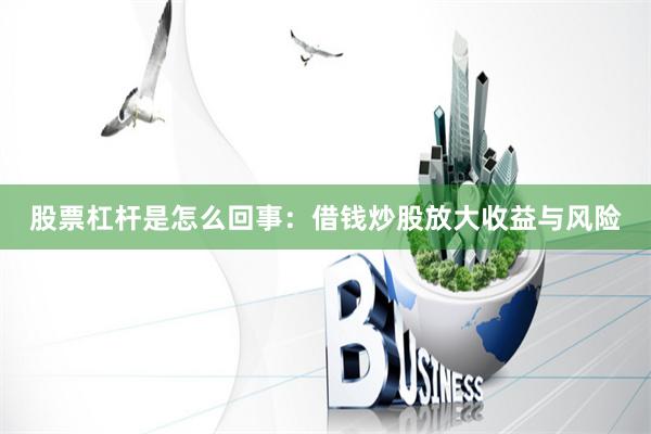 股票杠杆是怎么回事：借钱炒股放大收益与风险